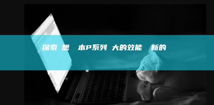 探索聯想筆記本P強大的效能與創新的設計