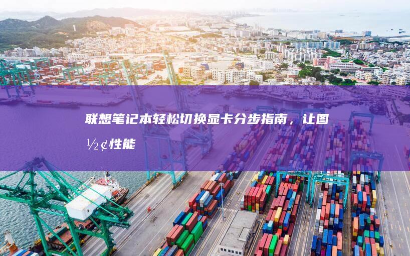 联想笔记本轻松切换显卡分步指南,让图形