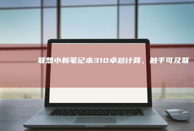 联想小新笔记本310卓越计算，触手可及联