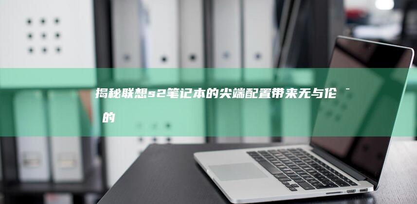 揭秘联想s2笔记本的尖端配置带来无与伦比的