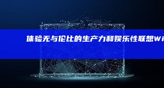 体验无与伦比的生产力和娱乐性联想Windo