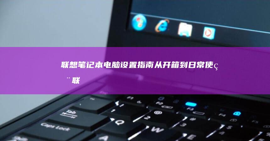 联想设置指南从开箱到日常使用联