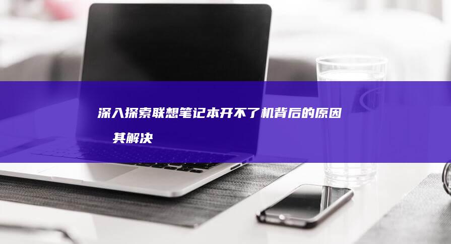 深入探索联想笔记本开不了机背后的原因及其解决