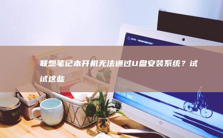 笔记本开机无法通过U盘？试试这些