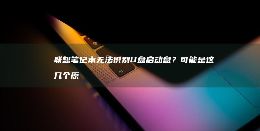 联想笔记本无法识别U盘启动盘？可能是这几个原因导致！ (联想笔记本无线网络找不到wifi)
