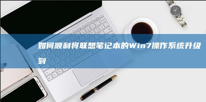 如何顺利将联想笔记本的Win7操作系统升级到