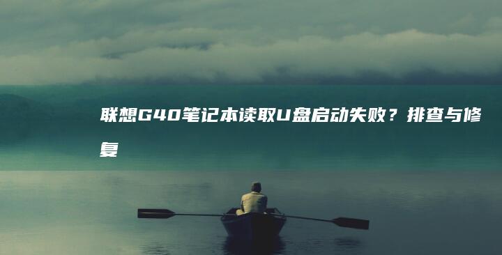 联想G40笔记本读取U盘启动失败？排查与修复
