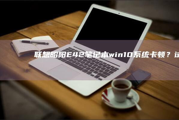 联想昭阳E42笔记本win10系统卡顿？试试