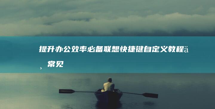 提升办公效率必备：联想快捷键自定义教程与常见问题一网打尽 (提升办公效率的软件)