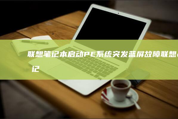 联想笔记本启动PE系统突发蓝屏故障 (联想笔记本启动u盘按什么键)