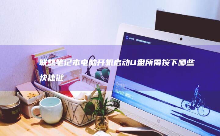 联想笔记本电脑开机启动U盘所需按下哪些快捷键 (联想笔记本电脑黑屏打不开怎么办)