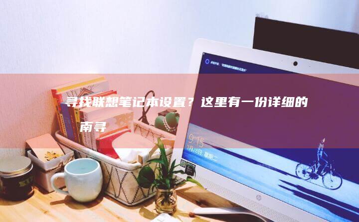 寻找联想笔记本设置？这里有一份详细的指南 (寻找联想笔记本的方法)
