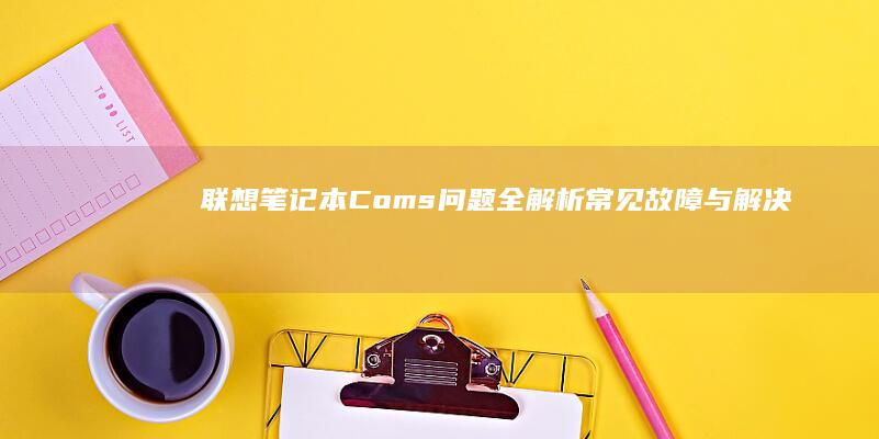 联想笔记本Coms问题全解析：常见故障与解决方法 (联想笔记本c盘满了怎么清理)