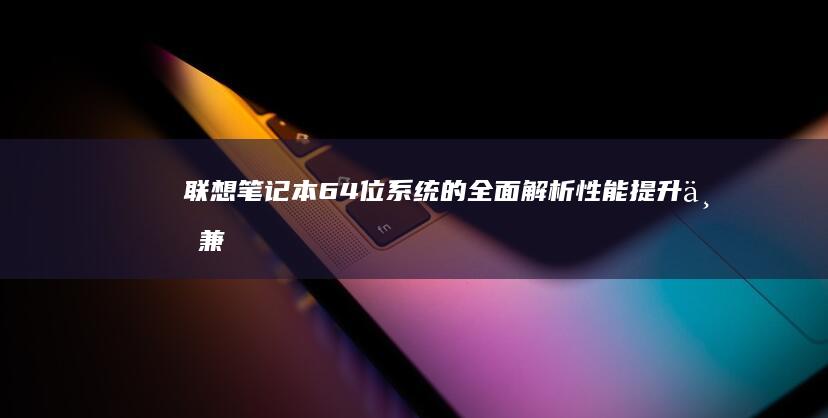 联想笔记本64位系统的全面解析：性能提升与兼容性挑战 (联想笔记本65w充电器)