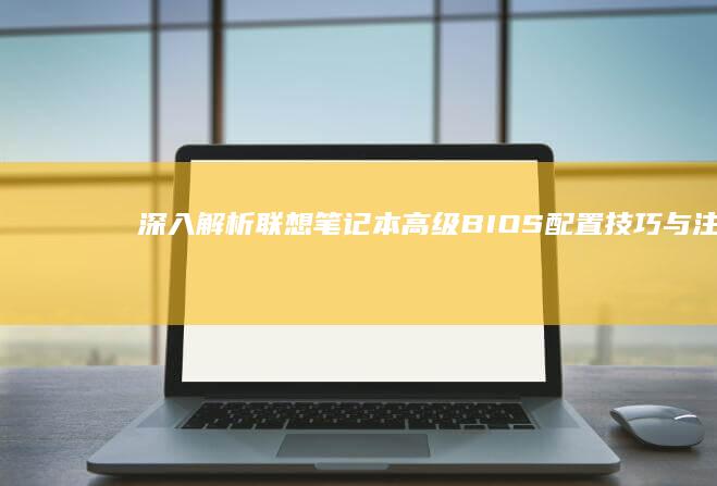 深入解析联想笔记本高级BIOS：配置技巧与注意事项 (联想深刻)
