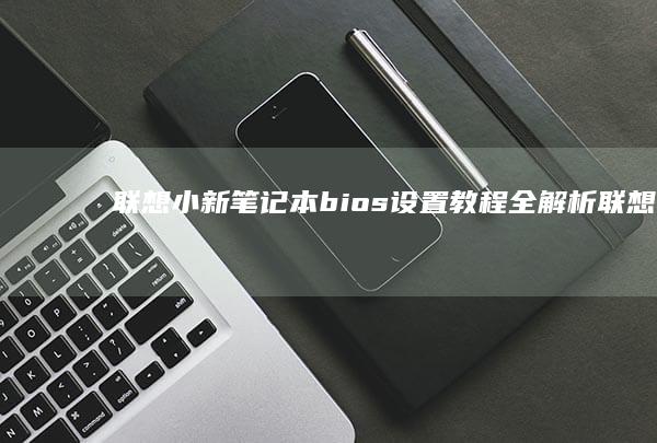 联想小新笔记本 bios 设置教程全解析 (联想小新笔记本电池0%充不进电)