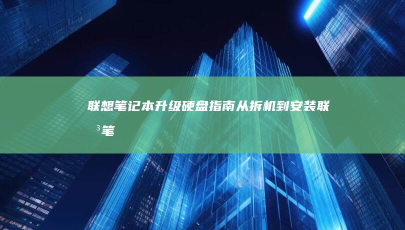 联想笔记本升级硬盘指南：从拆机到安装 (联想笔记本升级内存)