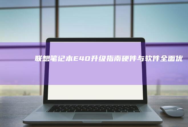 联想笔记本E40升级指南：硬件与软件全面优化 (联想笔记本e480参数)