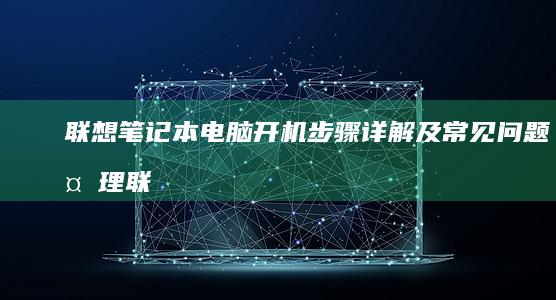 联想笔记本电脑开机步骤详解及常见问题处理 (联想笔记本电脑售后24小时电话)