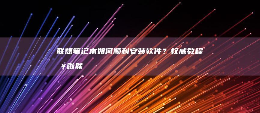 联想笔记本如何顺利安装软件？权威教程来啦 (联想笔记本如何进入bios)