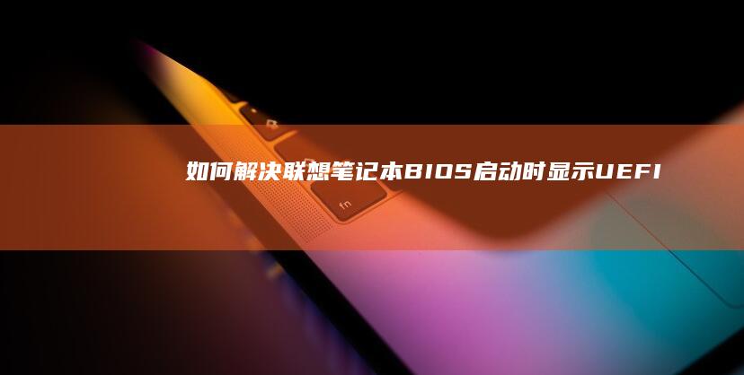 如何解决联想笔记本BIOS启动时显示UEFI模式的问题 (如何解决联想小新转轴断裂问题)