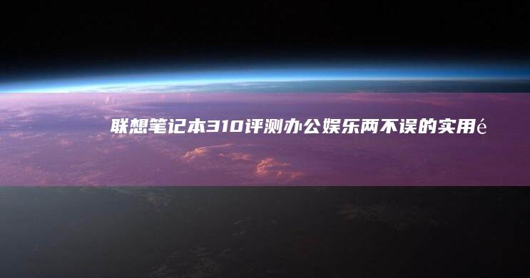 联想笔记本310评测：办公娱乐两不误的实用选择 (联想笔记本320-15iap参数)