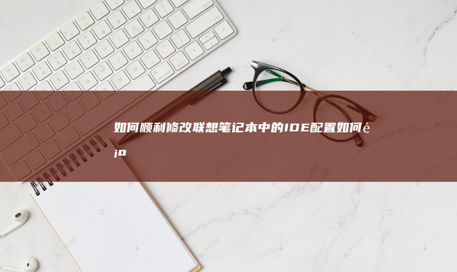 如何顺利修改联想笔记本中的IDE配置 (如何顺利修改手机密码)