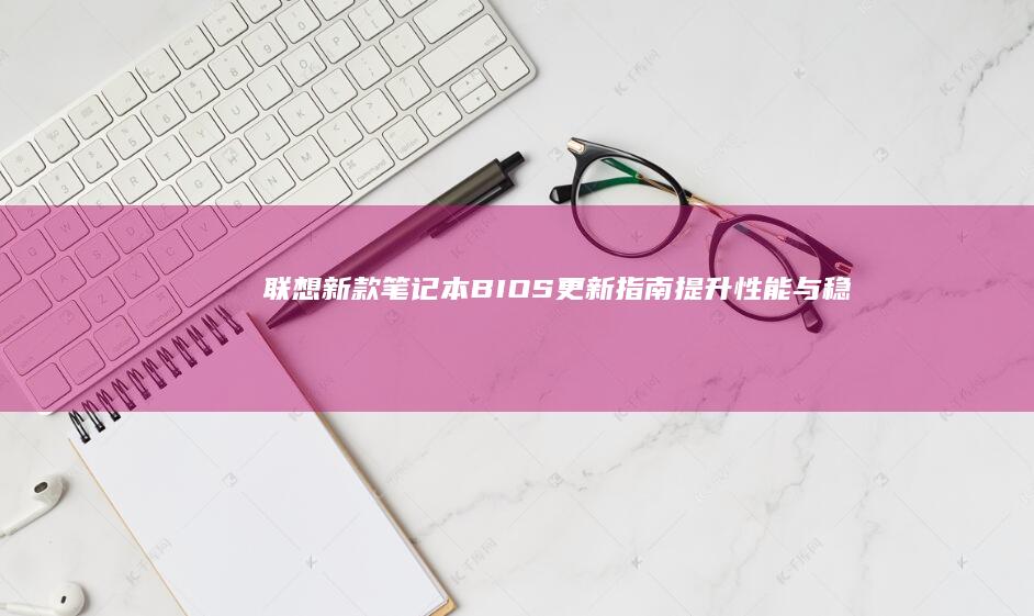 联想新款笔记本BIOS更新指南：提升性能与稳定性 (联想新款笔记本2025)