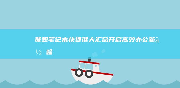 联想笔记本快捷键大汇总：开启高效办公新体验 (联想笔记本快捷启动键进u盘启动)