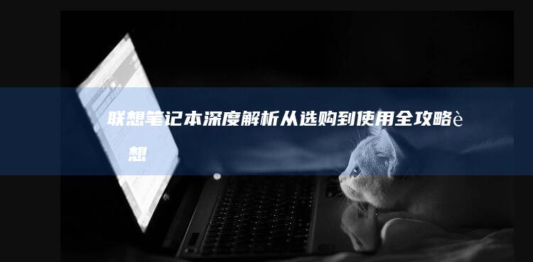 联想笔记本深度解析从选购到使用全攻略联想