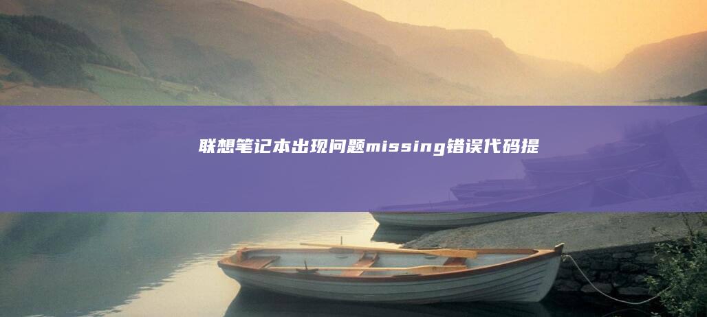 联想笔记本出现问题：missing错误代码提示可能原因及解决步骤 (联想笔记本出现boot menu怎么解决)