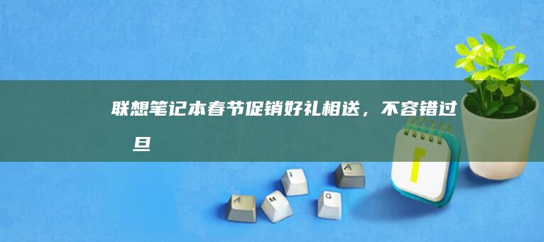 联想笔记本春节促销：好礼相送，不容错过 (元旦联想笔记本电脑)