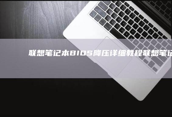 联想笔记本BIOS降压详细教程 (联想笔记本bios怎么恢复出厂设置)
