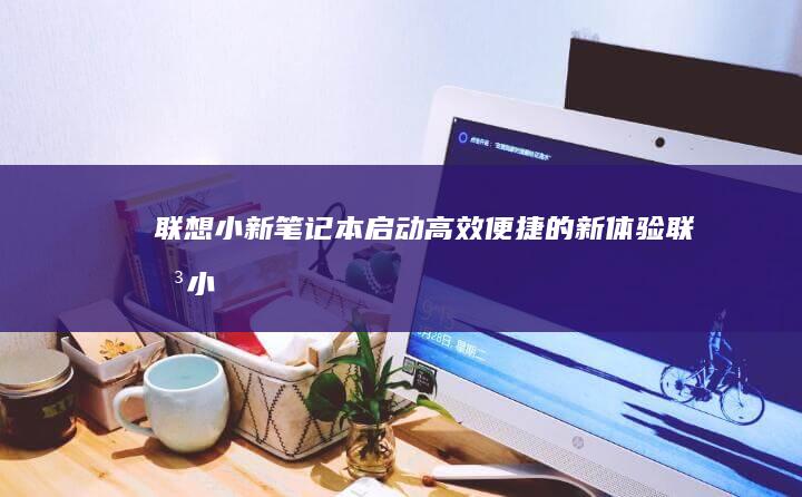 联想小新笔记本启动：高效便捷的新体验 (联想小新笔记本)