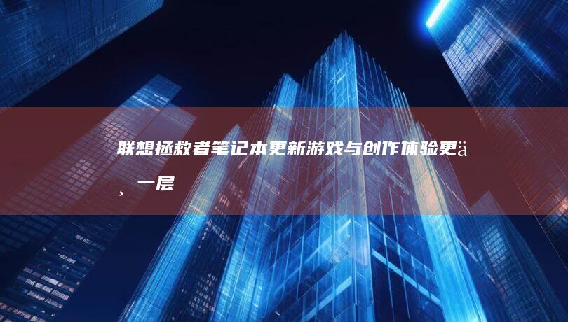 联想拯救者笔记本更新：游戏与创作体验更上一层楼 (联想拯救者笔记本怎么恢复出厂设置)