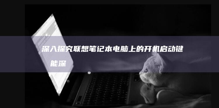深入探究联想笔记本电脑上的开机启动键功能 (深入探究联想到什么)