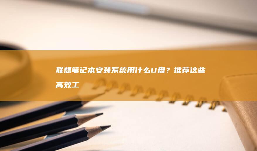 联想笔记本安装系统用什么U盘？推荐这些高效工具 (联想笔记本安装系统按哪个键)