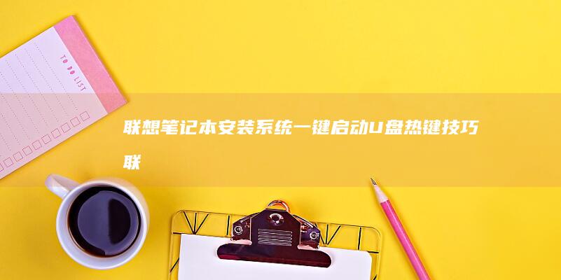 联想笔记本安装系统：一键启动U盘热键技巧 (联想笔记本安全模式怎么进入)