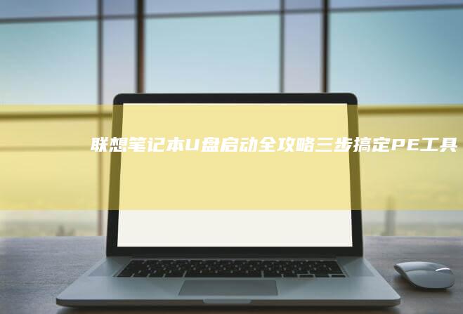 【联想笔记本U盘启动全攻略】三步搞定PE工具制作与BIOS设置 (联想笔记本电脑售后维修服务网点)