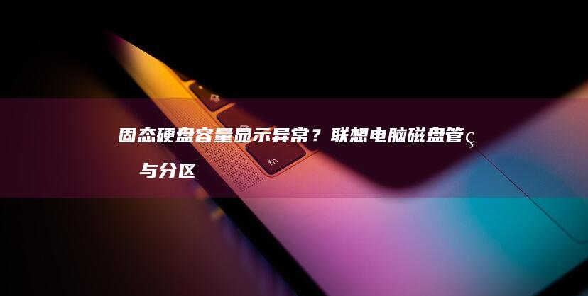 固态硬盘容量显示异常？联想电脑磁盘管理与分区工具修复步骤 (固态硬盘容量规格)