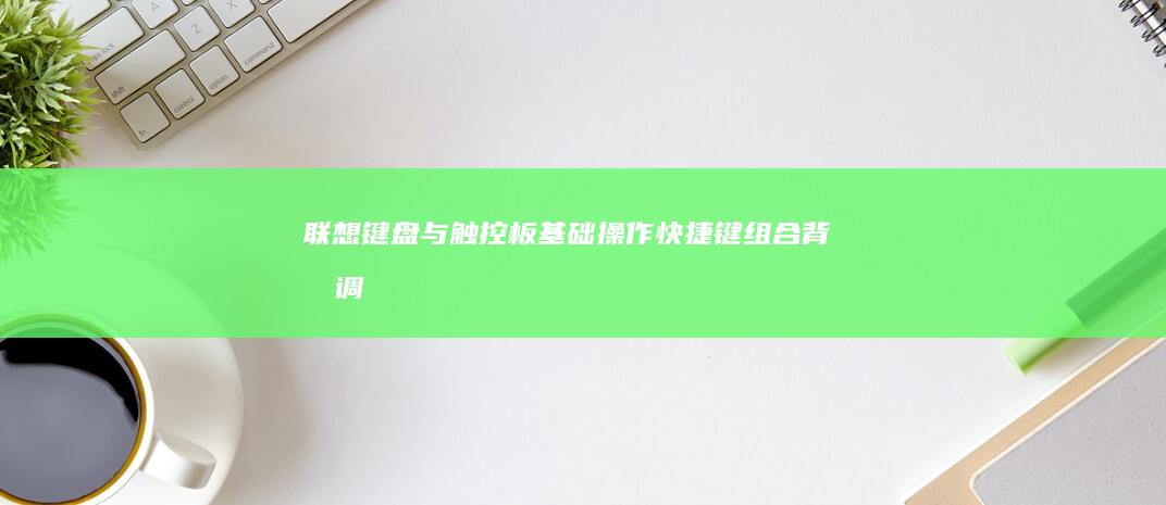 联想键盘与触控板基础操作：快捷键组合、背光调节及多点触控手势解析 (联想键盘与触摸屏连接步骤详解)