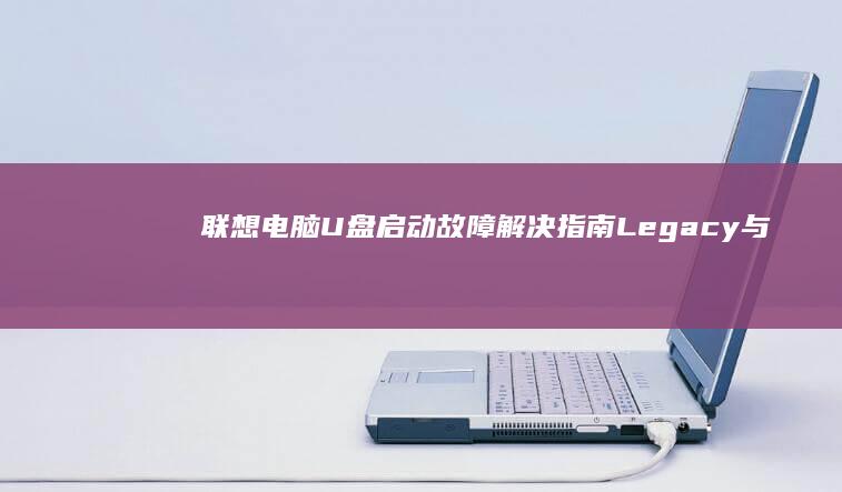 联想电脑U盘启动故障解决指南：Legacy与UEFI模式设置差异及修复方法 (联想电脑u盘启动快捷键是哪个键)