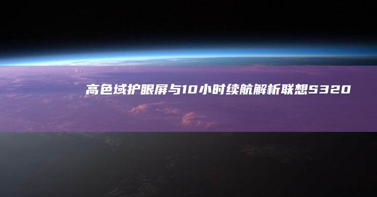 高色域护眼屏与10小时续航：解析联想S320S的屏幕与电池技术突破 (高色域护眼屏和oled屏那个好一些)