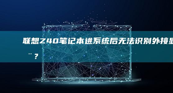 联想Z40笔记本进系统后无法识别外接显示器？接口检测与驱动安装全流程指南 (联想z40笔记本无线开关在哪)