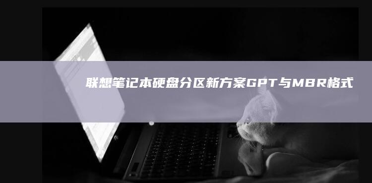 联想笔记本硬盘分区新方案：GPT与MBR格式对比及对齐设置详解 (联想笔记本硬盘怎么拆卸)