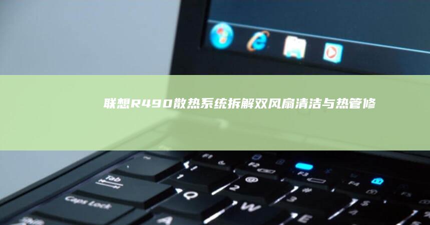 联想R490散热系统拆解：双风扇清洁与热管修复实用技巧 (联想r490拆机教程)