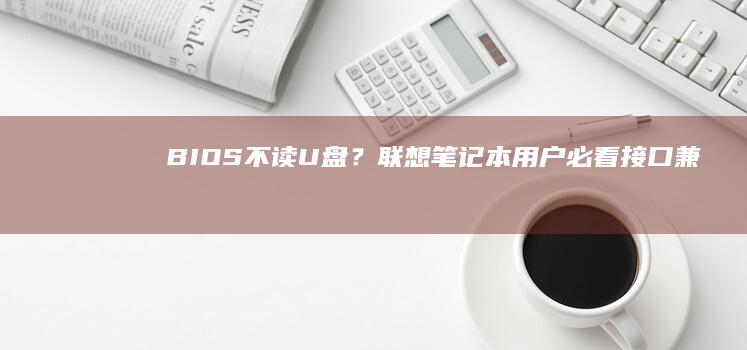BIOS不读U盘？联想笔记本用户必看：接口兼容性、固件版本与引导模式设置详解 (bios不读硬盘)