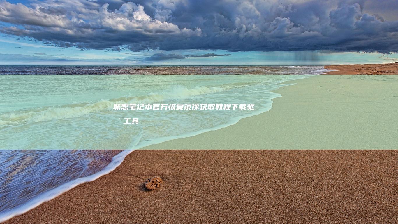 联想笔记本官方恢复镜像获取教程：下载驱动工具包与系统镜像的官方渠道说明 (联想笔记本官方售后服务中心)