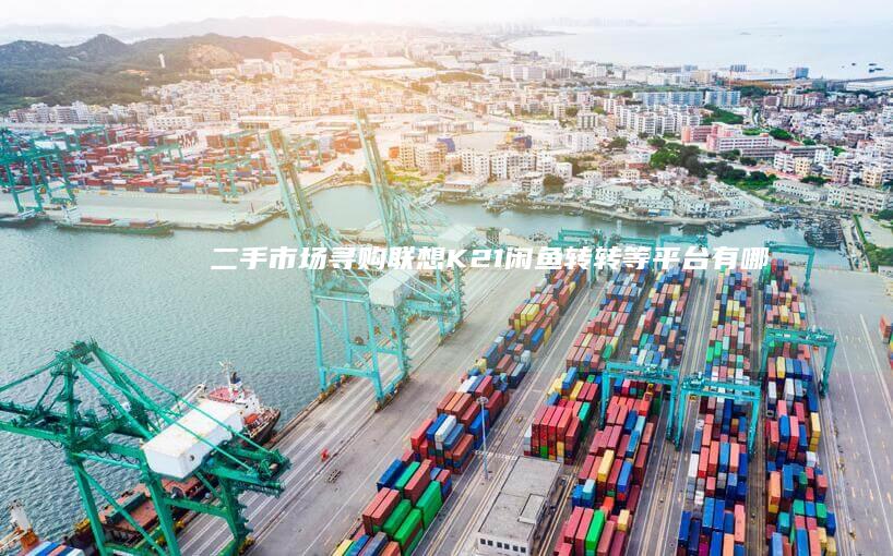 二手市场寻购联想K21：闲鱼、转转等平台有哪些注意事项？ (二手市场寻购平台)