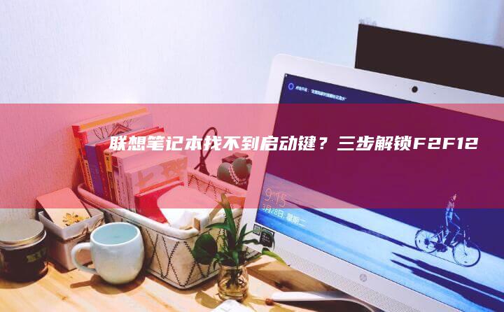 联想笔记本找不到启动键？三步解锁F2/F12快捷键进入BIOS的隐藏技巧 (联想笔记本找不到wifi图标)